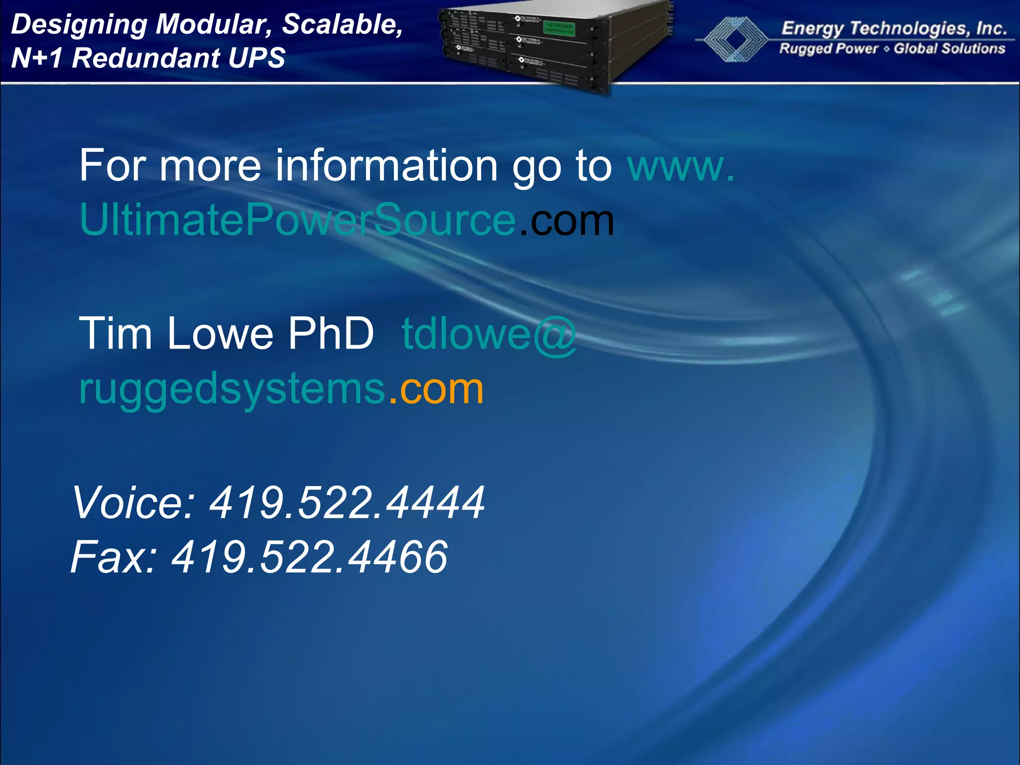 Designing Modular, Scalable,
N+1 Redundant UPS
Voice: 419.522.4444
Fax: 419.522.4466
Tim Lowe PhD tdlowe@
ruggedsystems.com
For more information go to www.
UltimatePowerSource.com
 