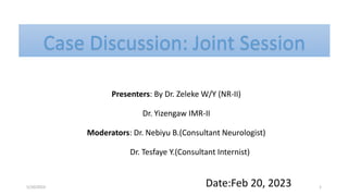 Case Discussion: Joint Session
Presenters: By Dr. Zeleke W/Y (NR-II)
Dr. Yizengaw IMR-II
Moderators: Dr. Nebiyu B.(Consultant Neurologist)
Dr. Tesfaye Y.(Consultant Internist)
Date:Feb 20, 2023
5/10/2023 1
 