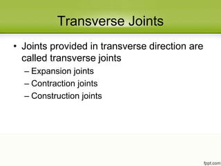 Transverse Joints
• Joints provided in transverse direction are
called transverse joints
– Expansion joints
– Contraction joints
– Construction joints
 