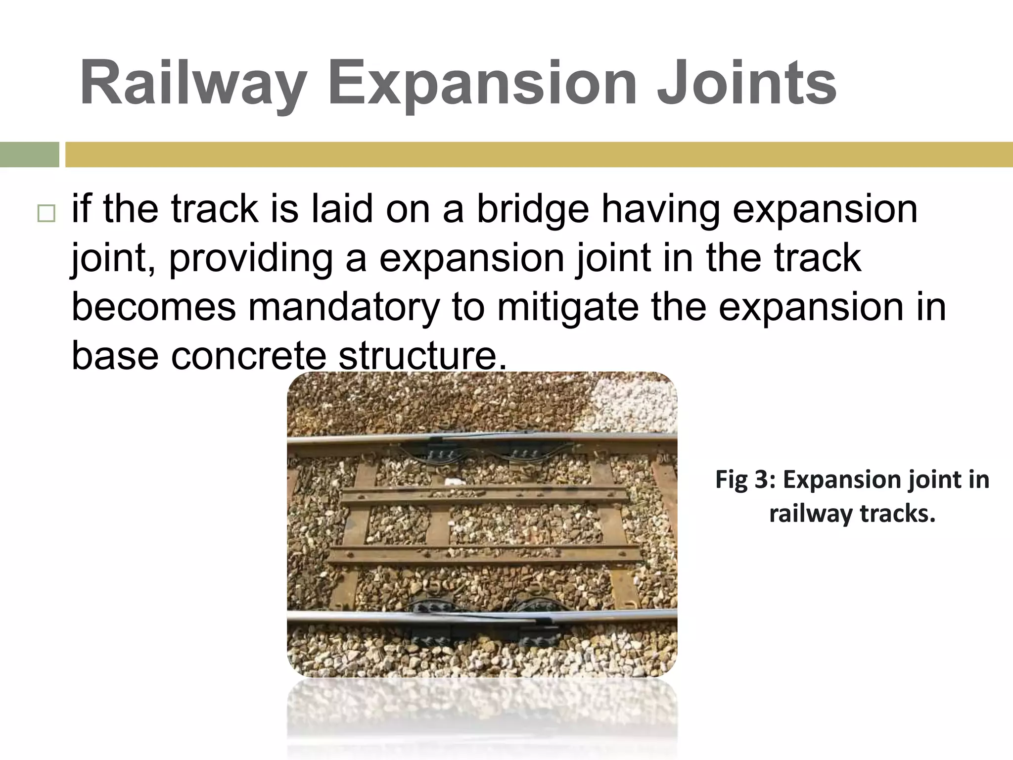 Railway Expansion Joints
 if the track is laid on a bridge having expansion
joint, providing a expansion joint in the track
becomes mandatory to mitigate the expansion in
base concrete structure.
Fig 3: Expansion joint in
railway tracks.
 