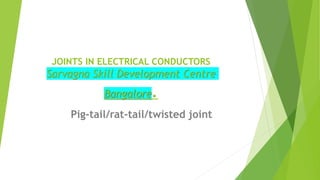 JOINTS IN ELECTRICAL CONDUCTORS
Sarvagna Skill Development Centre
Bangalore.
Pig-tail/rat-tail/twisted joint
 