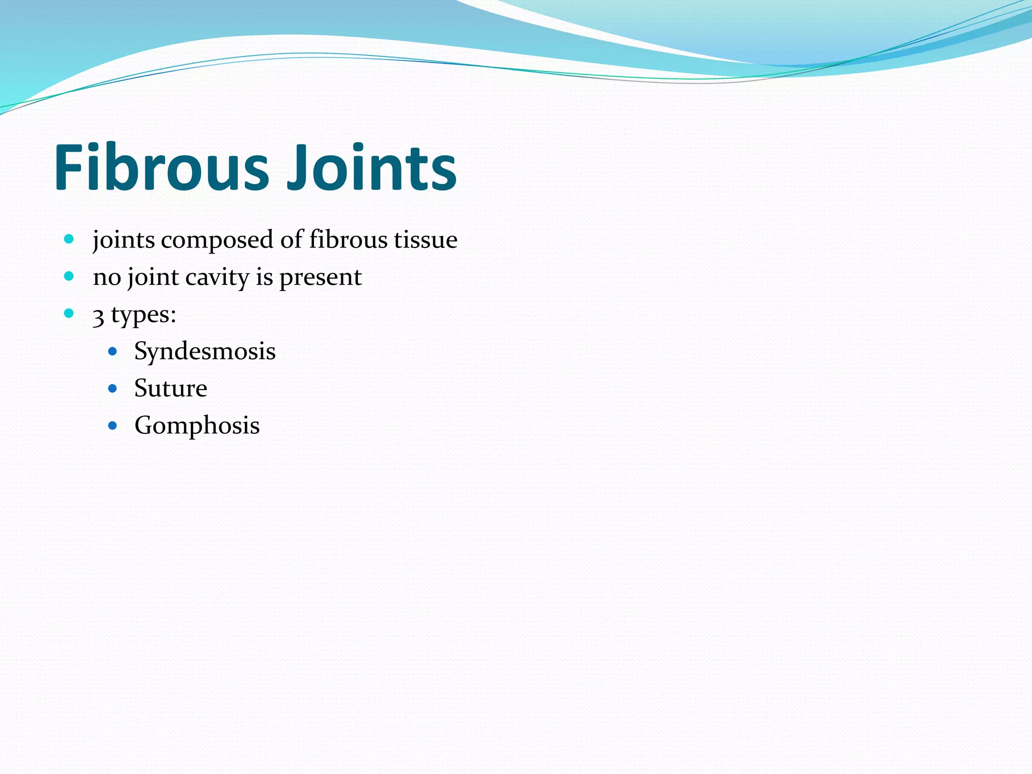 Fibrous Joints
 joints composed of fibrous tissue
 no joint cavity is present
 3 types:
 Syndesmosis
 Suture
 Gomphosis
 