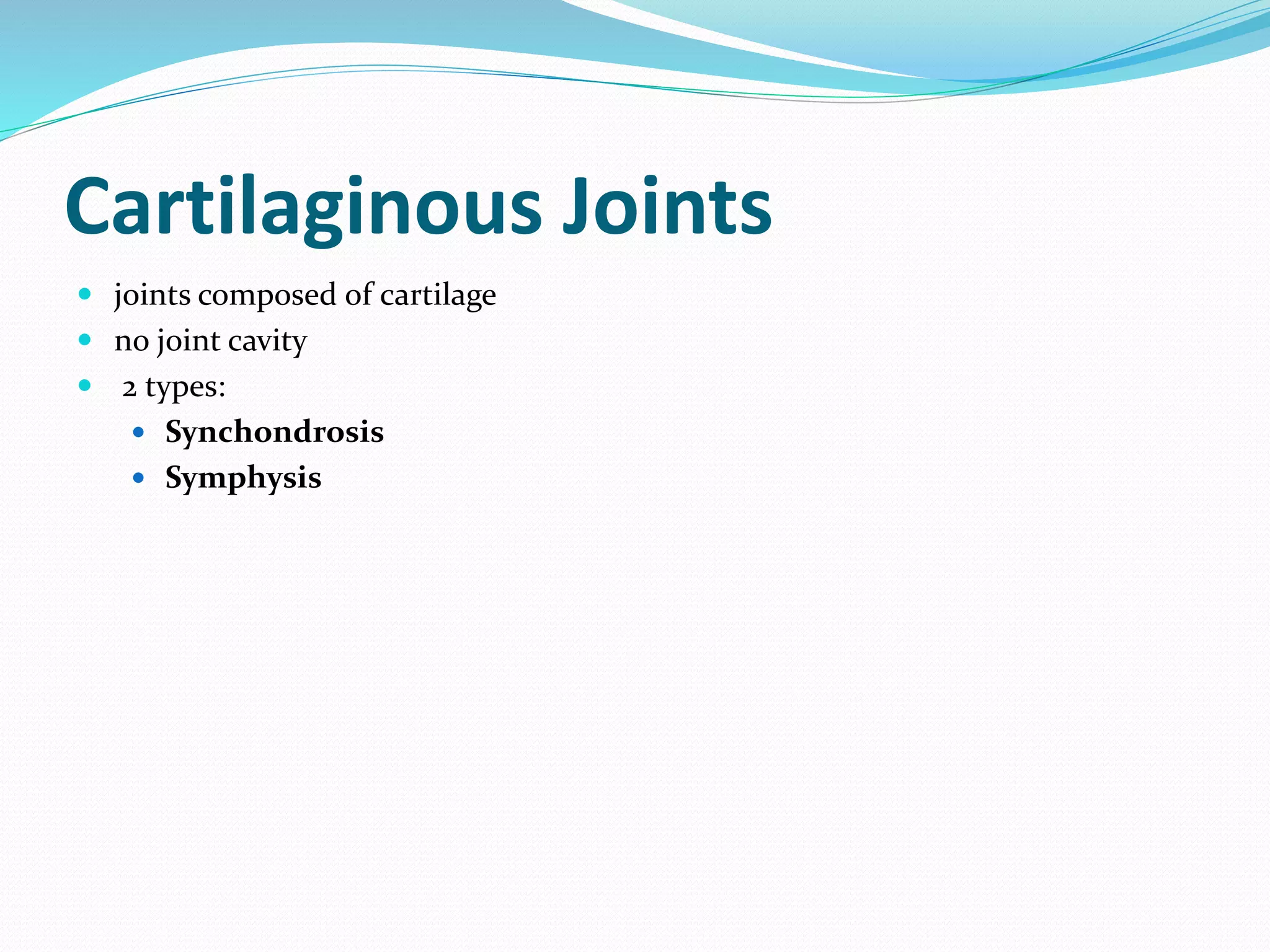 Cartilaginous Joints
 joints composed of cartilage
 no joint cavity
 2 types:
 Synchondrosis
 Symphysis
 
