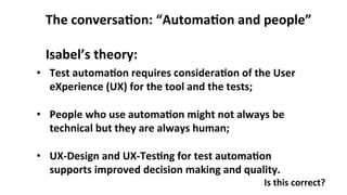 The	conversa,on:	“Automa,on	and	people”	
	
Isabel’s	theory:	
•  Test	automa,on	requires	considera,on	of	the	User	
eXperien...