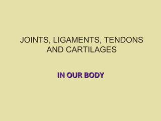 JOINTS, LIGAMENTS, TENDONS
      AND CARTILAGES


       IN OUR BODY
 