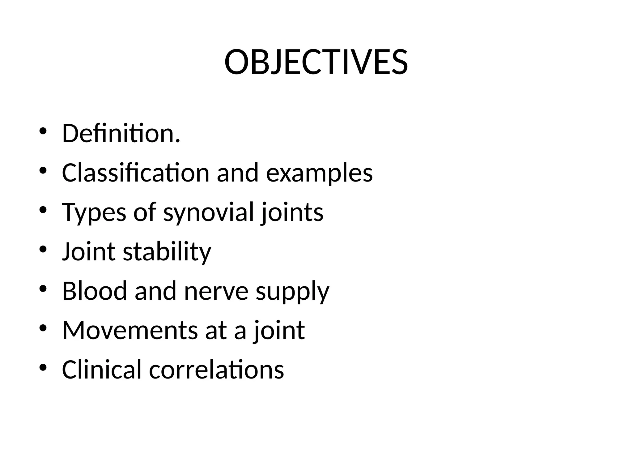 OBJECTIVES
• Definition.
• Classification and examples
• Types of synovial joints
• Joint stability
• Blood and nerve supply
• Movements at a joint
• Clinical correlations
 