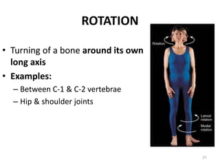 ROTATION
• Turning of a bone around its own
long axis
• Examples:
– Between C-1 & C-2 vertebrae
– Hip & shoulder joints
21
 