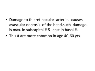• Damage to the retinacular arteries causes
avascular necrosis of the head.such damage
is max. in subcapital # & least in basal #.
• This # are more common in age 40-60 yrs.
 