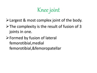 Knee joint
Largest & most complex joint of the body.
The complexity is the result of fusion of 3
joints in one.
Formed by fusion of lateral
femorotibial,medial
femorotibial,&femoropatellar
 