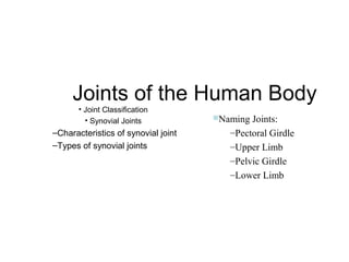 Joints of the Human Body
• Joint Classification
• Synovial Joints

–Characteristics of synovial joint
–Types of synovial joints

Naming

Joints:
–Pectoral Girdle
–Upper Limb
–Pelvic Girdle
–Lower Limb

 