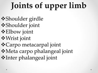 Joints of upper limb
Shoulder girdle
Shoulder joint
Elbow joint
Wrist joint
Carpo metacarpal joint
Meta carpo phalangeal joint
Inter phalangeal joint
 