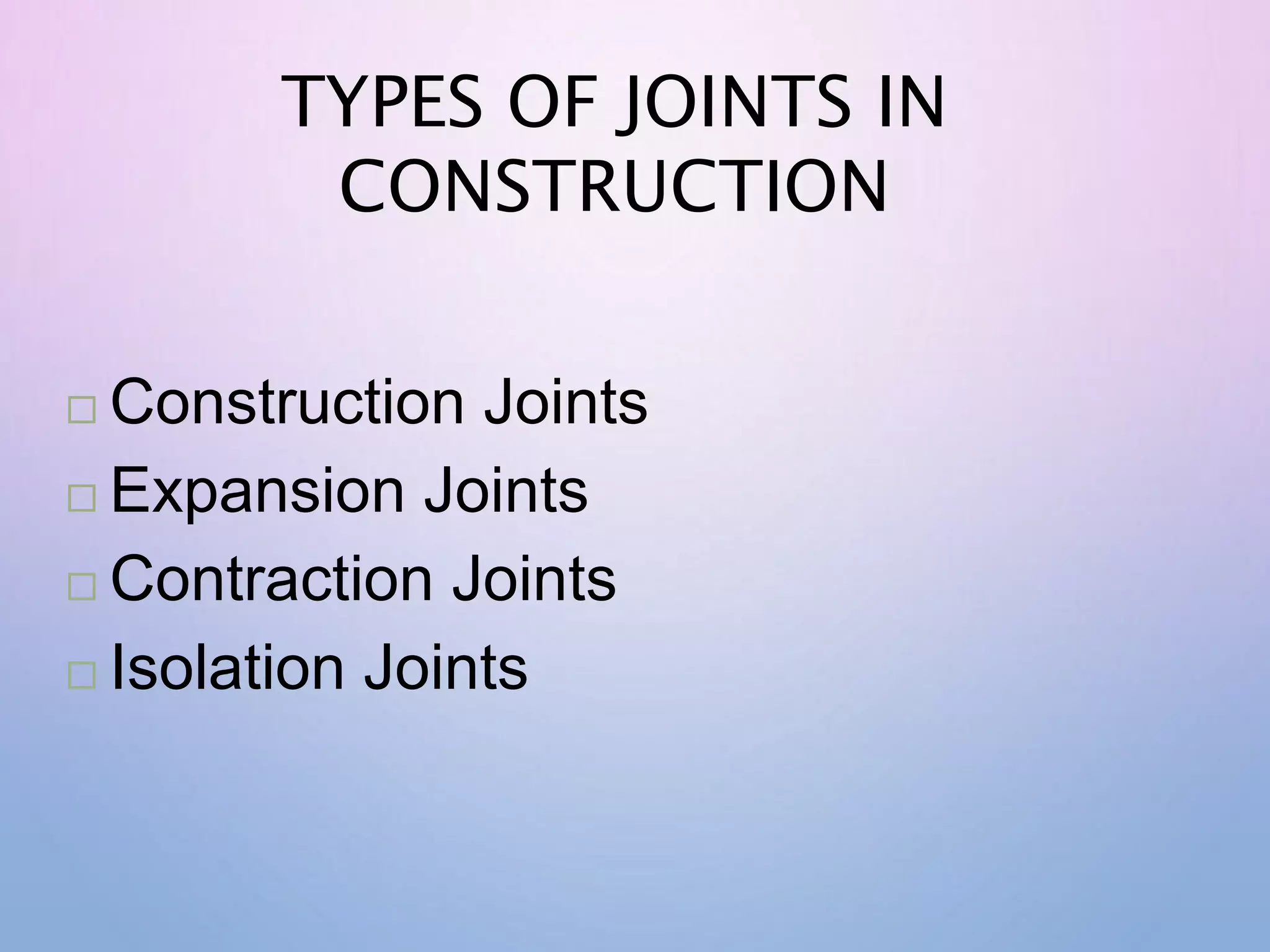  Construction Joints
 Expansion Joints
 Contraction Joints
 Isolation Joints
TYPES OF JOINTS IN
CONSTRUCTION
 