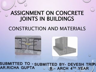 ASSIGNMENT ON CONCRETE
JOINTS IN BUILDINGS
SUBMITTED TO –
AR.RICHA GUPTA
SUBMITTED BY- DEVESH TRIPA
B – ARCH 4TH YEAR
CONSTRUCTION AND MATERIALS
 