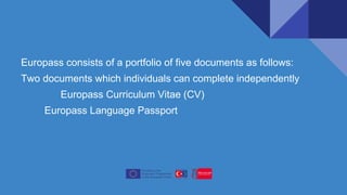 Europass consists of a portfolio of five documents as follows:
Two documents which individuals can complete independently
Europass Curriculum Vitae (CV)
Europass Language Passport
 