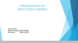 A PRESENTATION ON
JOINT STOCK COMPANY
Presented By:
Akash bharadwaj 160213732002
Krishnarao 160213732014
 