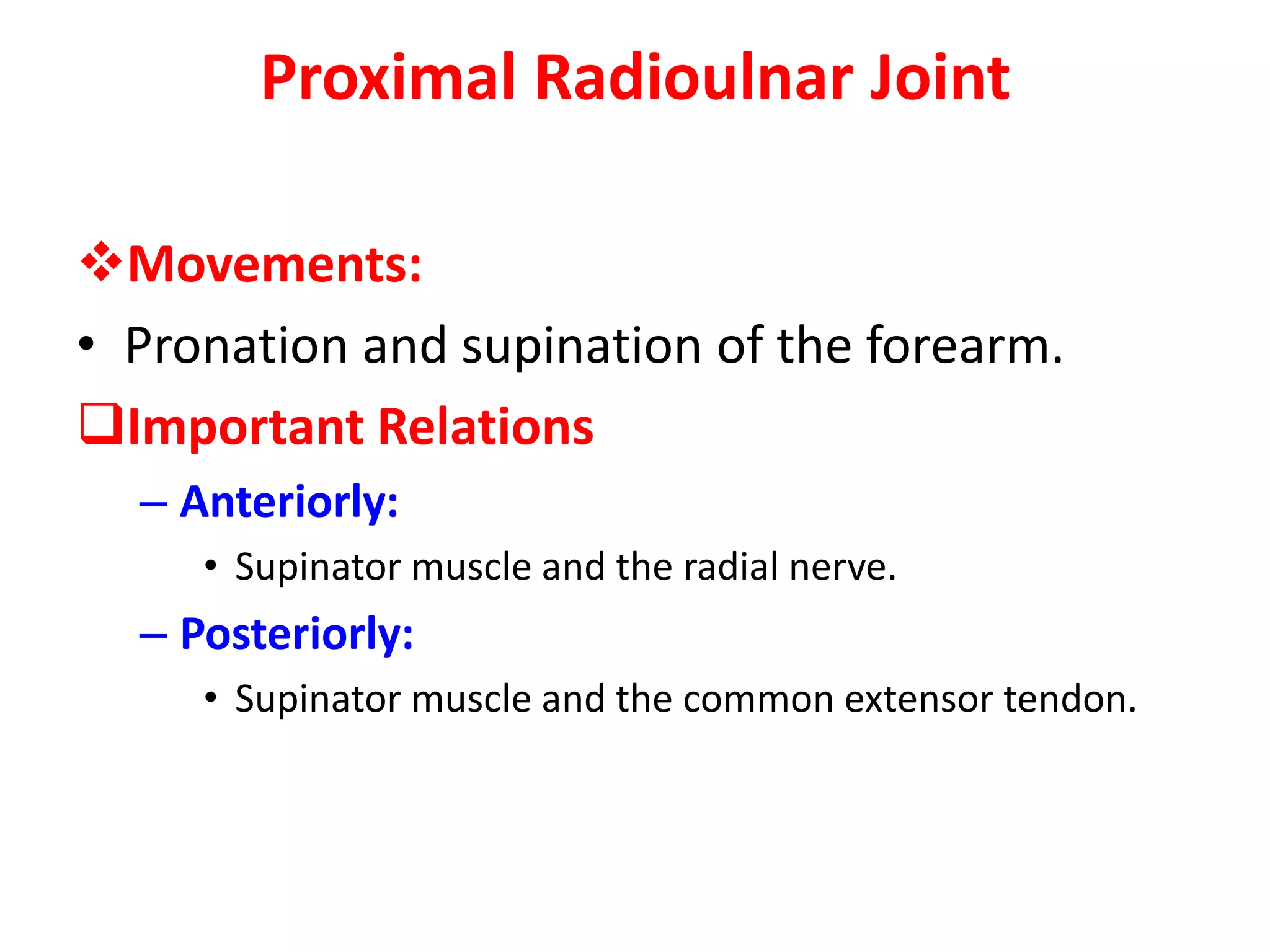 Proximal Radioulnar JointArticulation: Between the circumference of the head of the radius and the anular ligament and the radial notch on the ulna.Type:Synovial pivot jointCapsule: The capsule encloses the joint and is continuous with that of the elbow joint.Ligament: The anular ligament is attached to the anterior and posterior margins of the radial notch on the ulna and forms a collar around the head of the radius. It is continuous above with the capsule of the elbow joint. It is not attached to the radius.Synovial membrane: This is continuous above with that of the elbow joint. Below it is attached to the inferior margin of the articular surface of the radius and the lower margin of the radial notch of the ulna.Nerve supply: Branches of the median, ulnar, musculocutaneous, and radial nerves