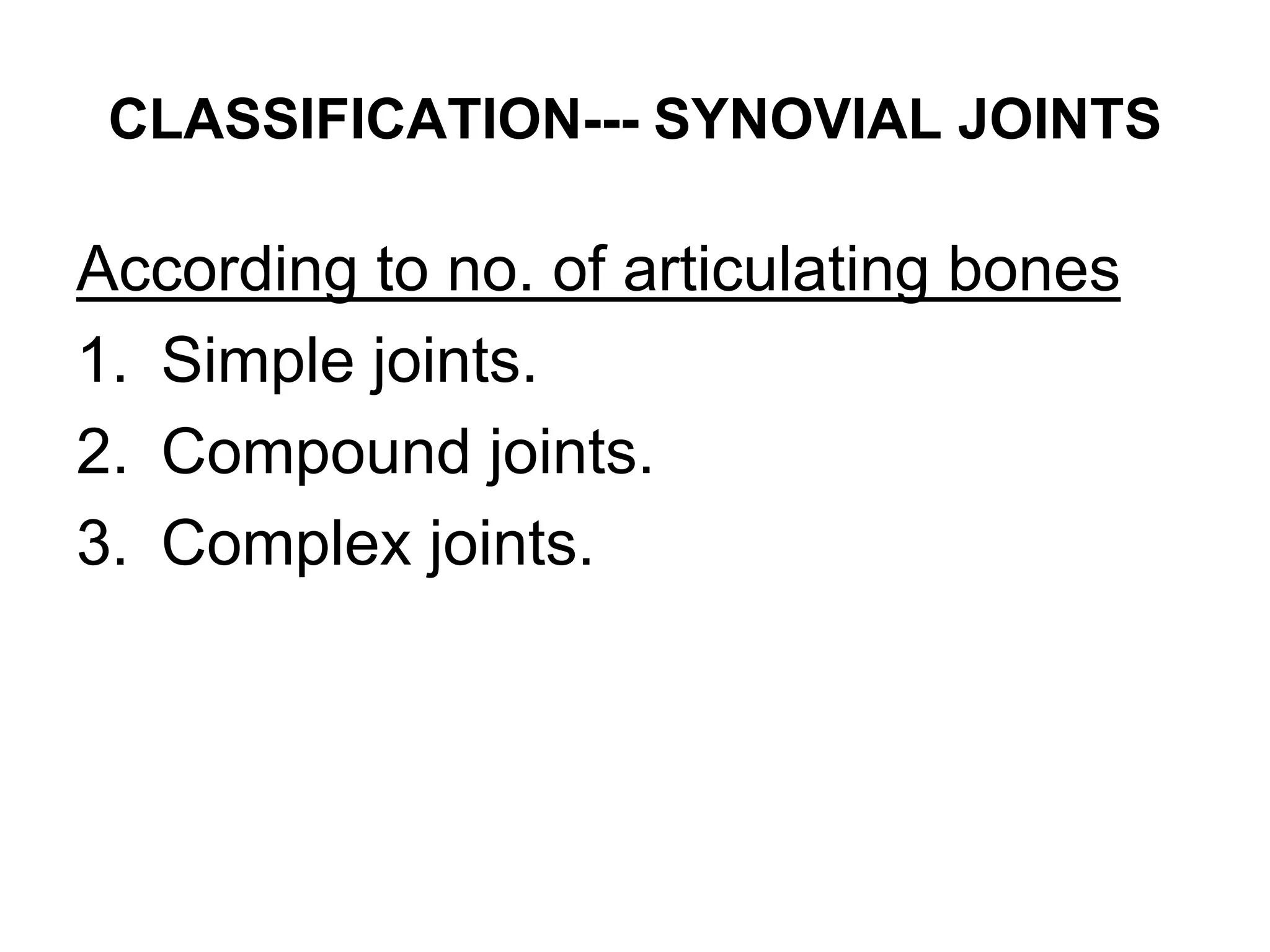CLASSIFICATION--- SYNOVIAL JOINTS
According to no. of articulating bones
1. Simple joints.
2. Compound joints.
3. Complex joints.
 