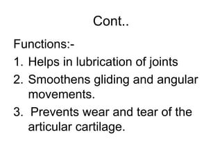 Cont..
Functions:-
1. Helps in lubrication of joints
2. Smoothens gliding and angular
movements.
3. Prevents wear and tear of the
articular cartilage.
 