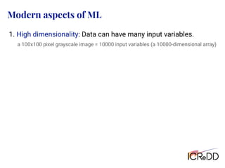 Modern aspects of ML
1. High dimensionality: Data can have many input variables.
a 100x100 pixel grayscale image = 10000 input variables (a 10000-dimensional array)
 