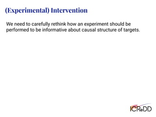 (Experimental) Intervention
We need to carefully rethink how an experiment should be
performed to be informative about causal structure of targets.
 
