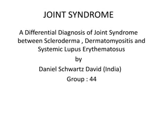 JOINT SYNDROME  A Differential Diagnosis of Joint Syndrome  between Scleroderma , Dermatomyositis and Systemic Lupus Erythematosus by  Daniel Schwartz David (India)    Group : 44  