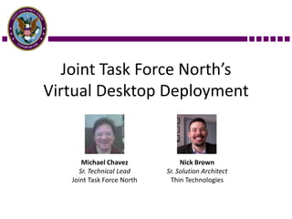 Joint Task Force North’s
Virtual Desktop Deployment


      Michael Chavez             Nick Brown
     Sr. Technical Lead     Sr. Solution Architect
   Joint Task Force North    Thin Technologies
 