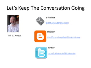 Let’s Keep The Conversation Going
                  E-mail list

                  Bill.St.Arnaud@gmail.com



                   Blogspot
Bill St. Arnaud
                   http://green-broadband.blogspot.com



                    Twitter

                    http://twitter.com/BillStArnaud
 