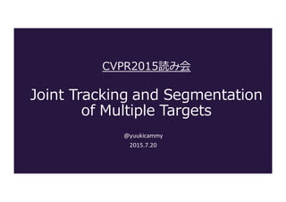CVPR2015読み会
Joint  Tracking  and  Segmentation  
of  Multiple  Targets
@yuukicammy
2015.7.20
 