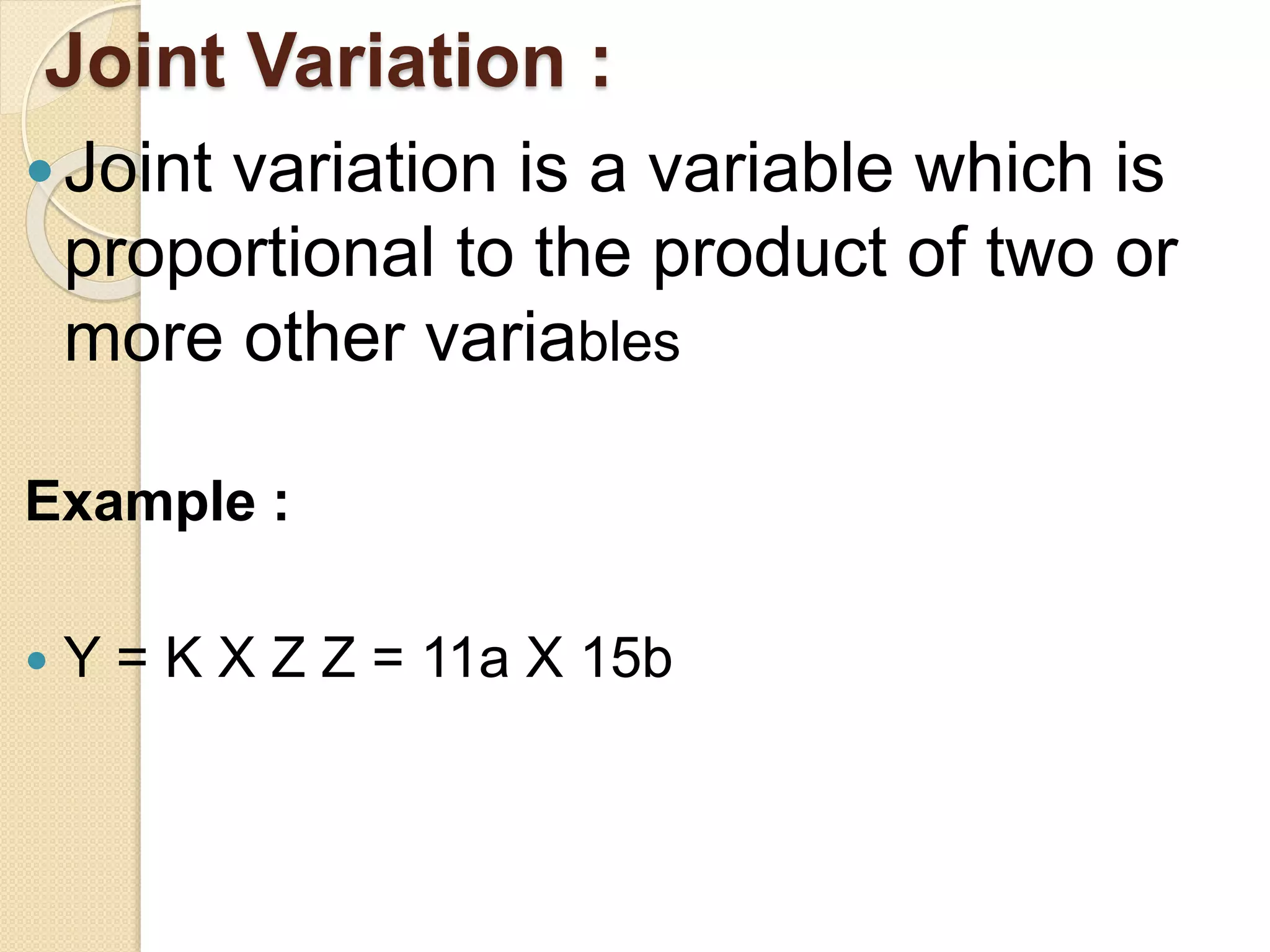 Joint Variation :
Joint variation is a variable which is
proportional to the product of two or
more other variables
Example :
 Y = K X Z Z = 11a X 15b
 