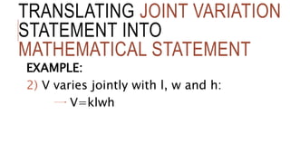 TRANSLATING JOINT VARIATION
STATEMENT INTO
MATHEMATICAL STATEMENT
EXAMPLE:
2) V varies jointly with l, w and h:
V=klwh
 