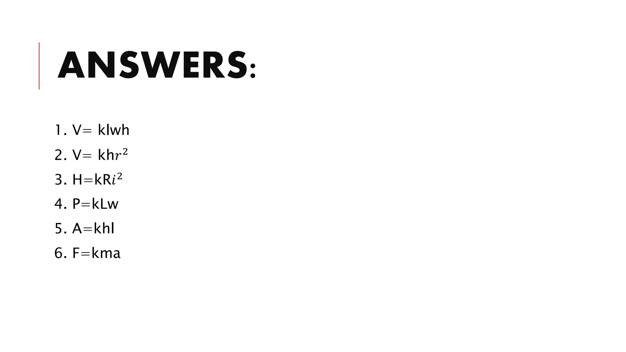 ANSWERS:
1. V= klwh
2. V= kh𝑟2
3. H=kR𝑖2
4. P=kLw
5. A=khl
6. F=kma
 