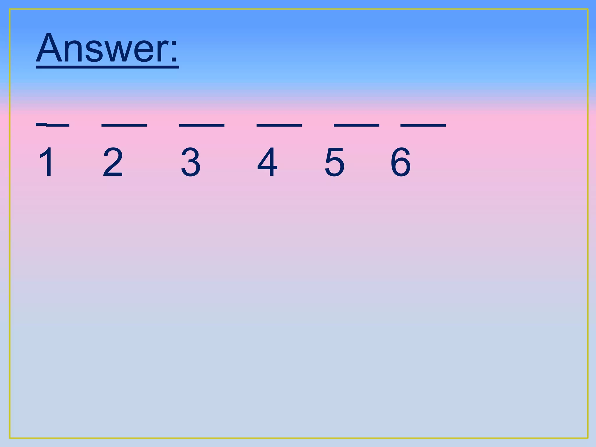 Answer:
_ __ __ __ __ __
1 2 3 4 5 6
 