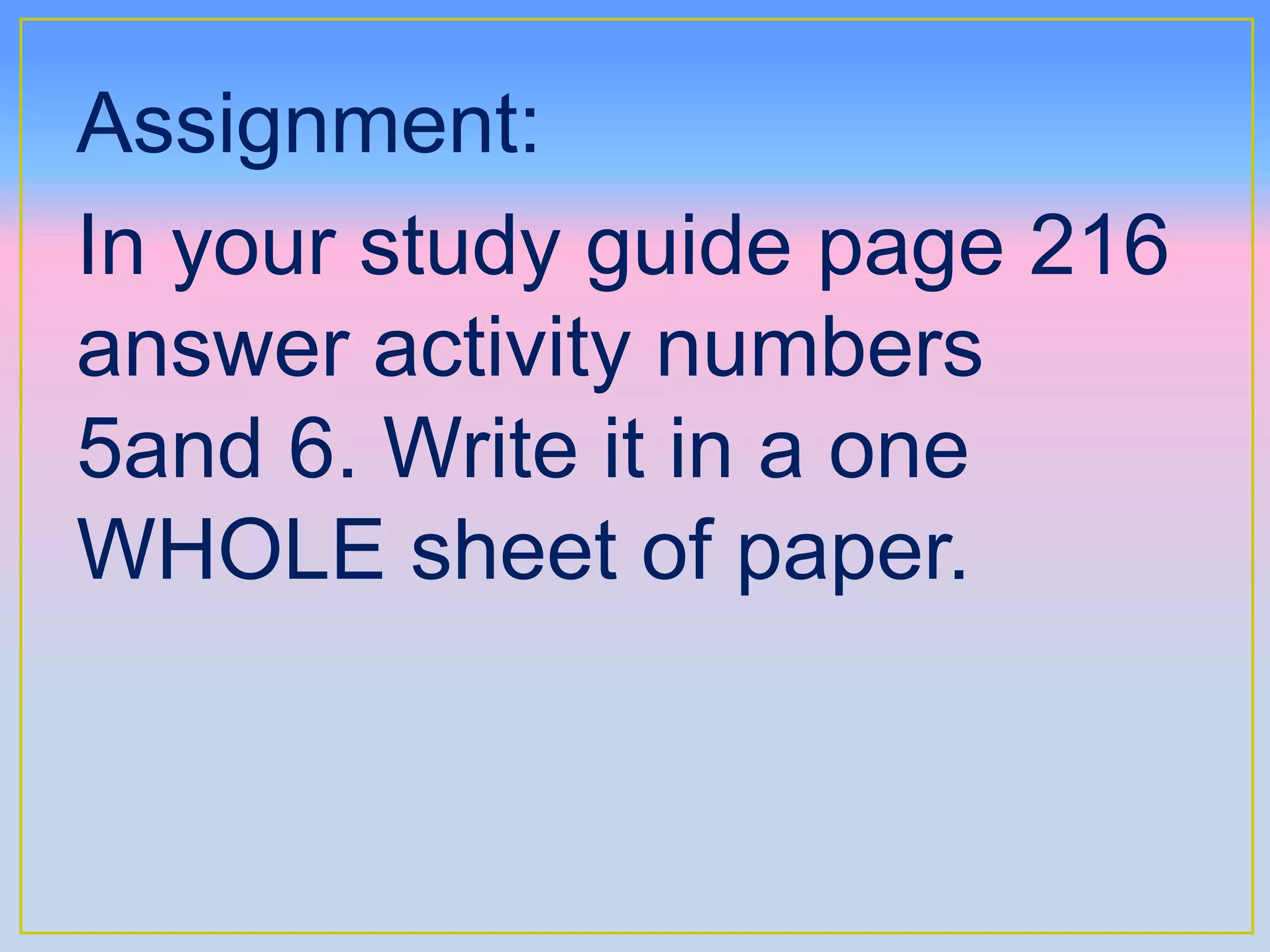Assignment:
In your study guide page 216
answer activity numbers
5and 6. Write it in a one
WHOLE sheet of paper.
 