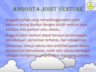 ANGGOTA JOINT VENTURE
Anggota (pihak yang menyelenggarakan) joint
venture sering disebut dengan istilah venture atau
ventu...