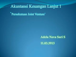 Akuntansi Keuangan Lanjut 1
`Persekutuan Joint Venture`

Adela Nova Sari S
11.03.3913

 
