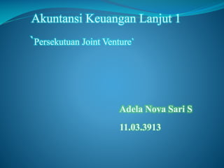 Akuntansi Keuangan Lanjut 1

`Persekutuan Joint Venture`

Adela Nova Sari S

11.03.3913

 