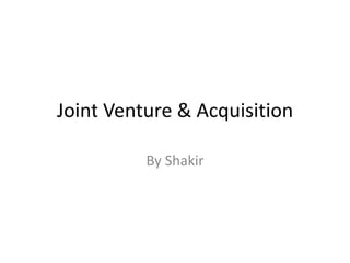 Joint Venture & Acquisition
By Shakir
 