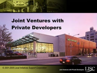 Joint Ventures with Private Developers
Joint Ventures with
Private Developers
© 2001-2005 Local Initiatives Support Corporation
 
