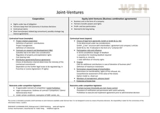 Joint‐Ventures                                                                                                                                
                                     Cooperation:                                                                  Equity Joint‐Ventures (Business combination agreements) 
                                                                                                    Business unit in the form of a company  
     Rights under law of obligation                                                                Partners transfer powers and rights  
     Partners keep their full autonomy in business decisions                                       Profit‐ and loss particication  
     Contractual claims                                                                            Deemed to be long‐lasting 
     Short term/project related (eg consortium); possibly strategic (eg                                
      licence agreement)  
                                         
  Contractual issues (examples)                                                                  Contractual issues (aspects) 
       Project related cooperation                                                                   Choice of legal form (generally: GmbH or GmbH & Co. KG)  
          Definition of partners` contributions                                                          To be determined under tax considerations  
          Project management                                                                             GmbH: „2‐tier“ structure with shareholders´ agreement and company´s articles 
          Definition of milestones                                                                       GmbH & Co. KG: if indicated in the form of a “unitarian KG” 
       Contracts on research and developement (r&d)                                                  Participation ratio and influence  
          Subsidies law to be taken into consideration                                                   In 50:50 constellation danger of deadlock  
          Regulation of property and exploitation rights                                                 ‐> procedure for resolving deadlock required  
          Cost bearing rules                                                                             In majority vs. minority  
      Distribution agreements/licence agreements                                                        ‐> clear definition of minority rights 
          Choice of distribution channel determines the intensity of the                              Finance  
          contractual commitment                                                                         Calls for additional contributions in case of deviation of business plan? 
          Dependent on this further legal issues to be regulated (eg. in                                 Definition of maximum investment  
          Franchise or Licence Agreement: IP rights)                                                   Termination clause/change of shareholders 
                                                                                                         Restrictions on transferability, rights of first refusual, etc. 
                                                                                                         Conprehensive assesement of the value of the shares  
                                                                                                         Option model vs. shoot out 
                                                                                                      Members of management, advisory board  
                                                                                                       Protection of know‐how  
   
  Restraints under competition legislation                                                       Restraints under competition legislation  
        If appreciable restraint of competition: Cartel Prohibition                                   If certain turnover thresholds are met: fusion control  
        Legal consequences: Voidness of contract! Competitors’ Claims!                                  Procedure of notification and permission with cartel authority  
          Administrative fines!                                                                          Prohibition to execute and implement agreement prior to administrative decision  
        Under certain conditions: exemption of SME‐cartels, etc.. 
     
This survey is intended to provide a brief overview on Joint‐Ventures available under German law. It is not designed to serve as a basis of business decisions. No responbility is taken for the correctness of this 
information Status: 12/2011 
 
©WEINERT LEVERMANN HEEG, Rödingsmarkt 9, 20459 Hamburg      www.wlh‐legal.de                                                               
Contact: Rechtsanwalt | Steuerberater Dr. Volker Heeg       VH@WLH‐Legal.de 
 