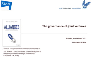 The governance of joint ventures

Hasselt, 8 november 2013

Ard-Pieter de Man

Source: This presentation is based on chapter 6 in:
A.P. de Man (2013), Alliances: An executive guide to
designing successful strategic partnerships,
Chichester UK, Wiley.

-0-

 