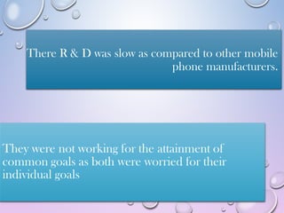 There R & D was slow as compared to other mobile
phone manufacturers.
 