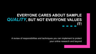 EVERYONE CARES ABOUT SAMPLE
QUALITY, BUT NOT EVERYONE VALUES
IT!
A review of responsibilities and techniques you can implement to protect
your online research and beyond
 