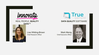 REAL PEOPLE, QUALITY
DATATM
DATA QUALITY SOFTWARE
Lisa Wilding-Brown
Chief Research Officer
Mark Menig
Chief Executive Officer
 