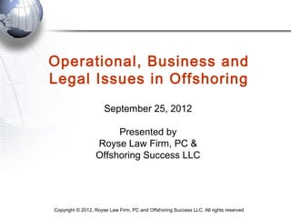 Operational, Business and
Legal Issues in Offshoring
                      September 25, 2012

                       Presented by
                  Royse Law Firm, PC &
                  Offshoring Success LLC




Copyright © 2012, Royse Law Firm, PC and Offshoring Success LLC. All rights reserved
 
