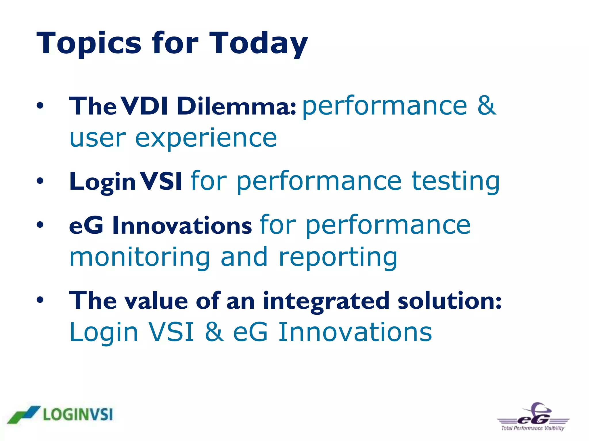 Topics for Today
• The VDI Dilemma: performance &
user experience
• Login VSI for performance testing
• eG Innovations for performance
monitoring and reporting
• The value of an integrated solution:
Login VSI & eG Innovations

 