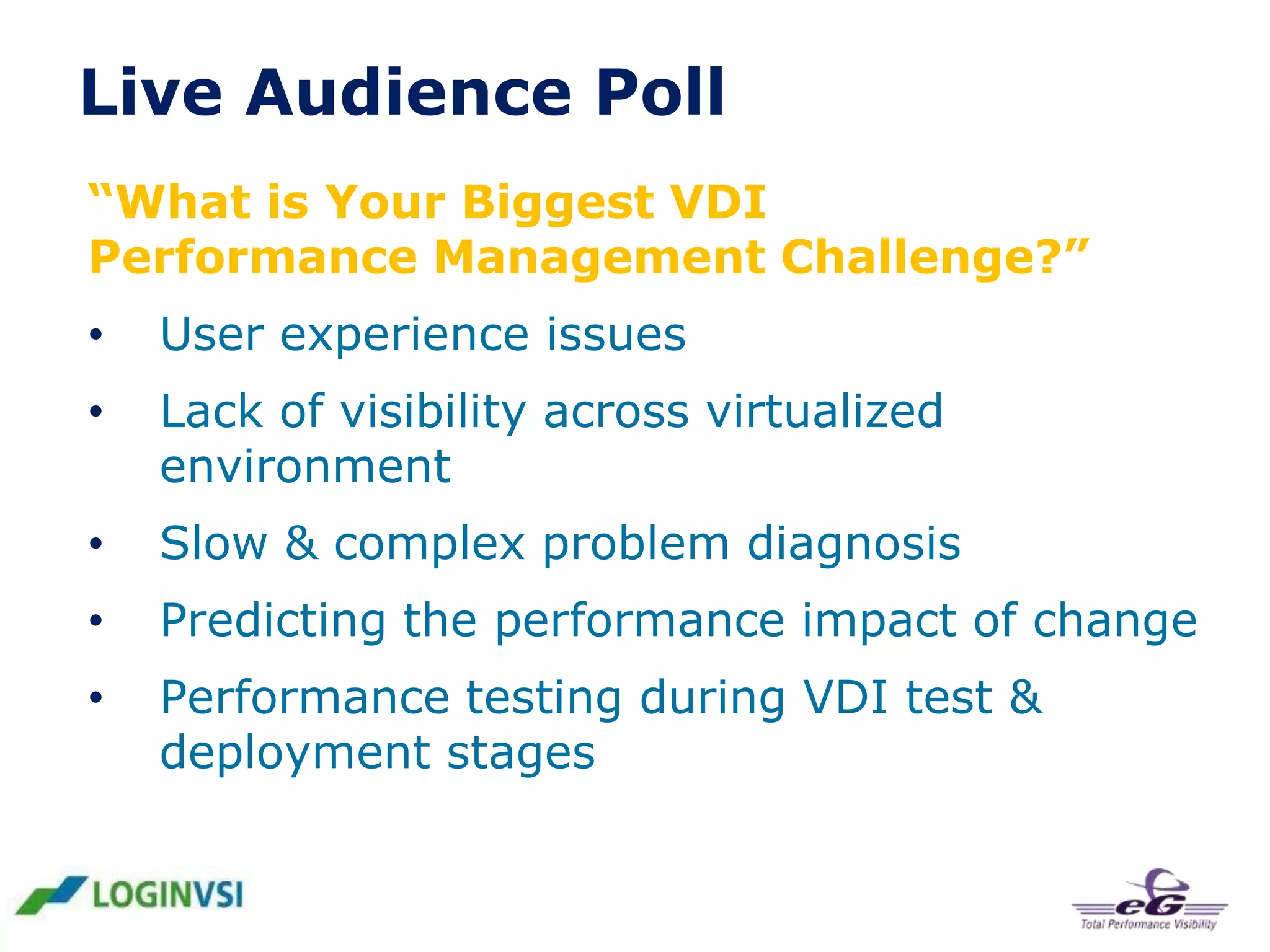 Live Audience Poll
“What is Your Biggest VDI
Performance Management Challenge?”
•

User experience issues

•

Lack of visibility across virtualized
environment

•

Slow & complex problem diagnosis

•

Predicting the performance impact of change

•

Performance testing during VDI test &
deployment stages

 