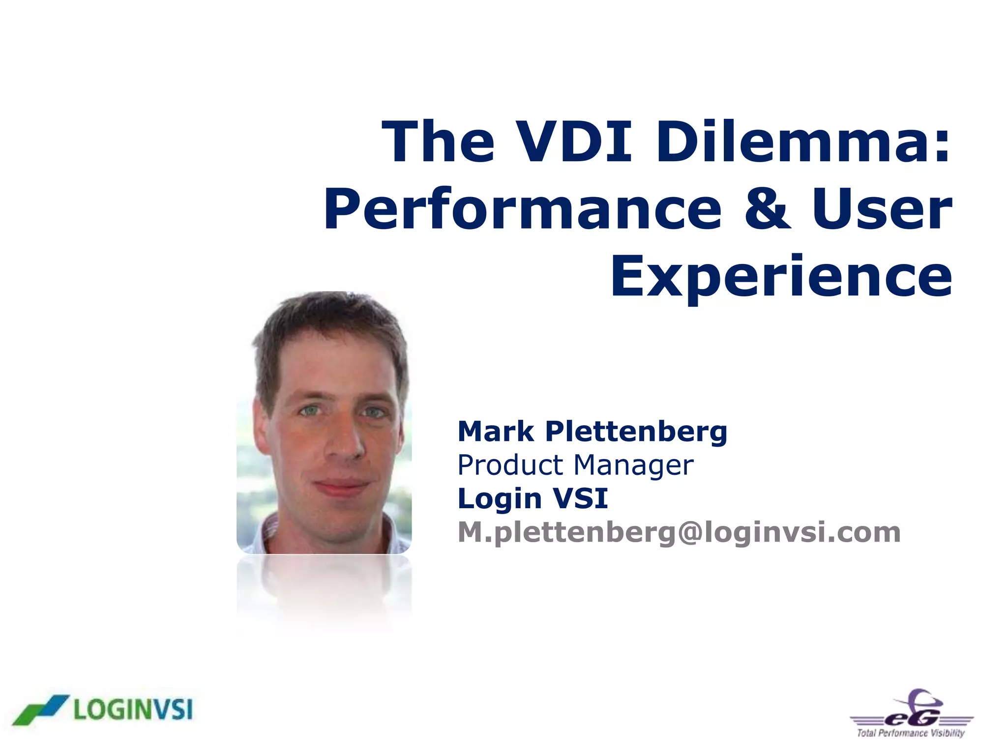 The VDI Dilemma:
Performance & User
Experience
Mark Plettenberg
Product Manager
Login VSI
M.plettenberg@loginvsi.com

 