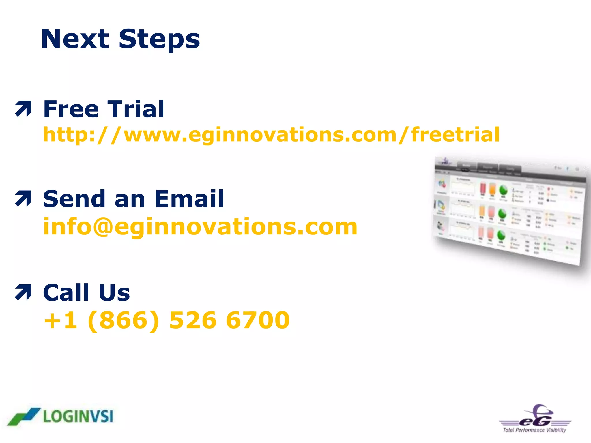 Next Steps
 Free Trial

http://www.eginnovations.com/freetrial

 Send an Email
info@eginnovations.com
 Call Us
+1 (866) 526 6700

 