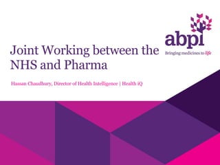 Joint Working between the
NHS and Pharma
Hassan Chaudhury, Director of Health Intelligence | Health iQ
 