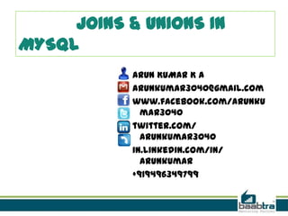 JOINS & UNIONS IN
MYSQL
ARUN KUMAR K A
arunkumar3040@gmail.com
www.facebook.com/Arunku
mar3040
twitter.com/
arunkumar3040
in.linkedin.com/in/
arunkumar
+919496349799
 